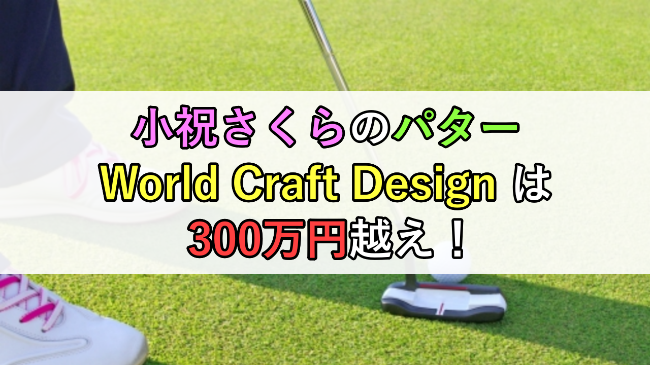 小祝さくらのパター「World Craft Design」（ワールドクラフトデザイン）は300万円越え！