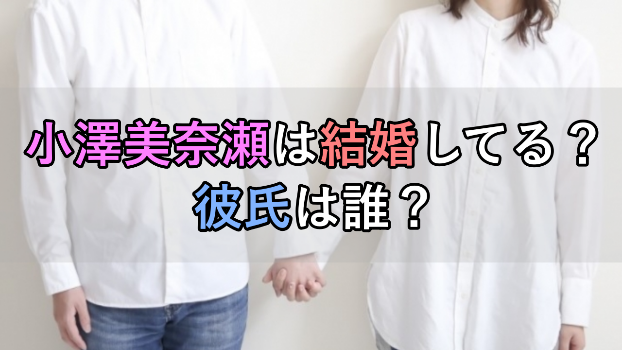 小澤美奈瀬は結婚してる？彼氏は誰？