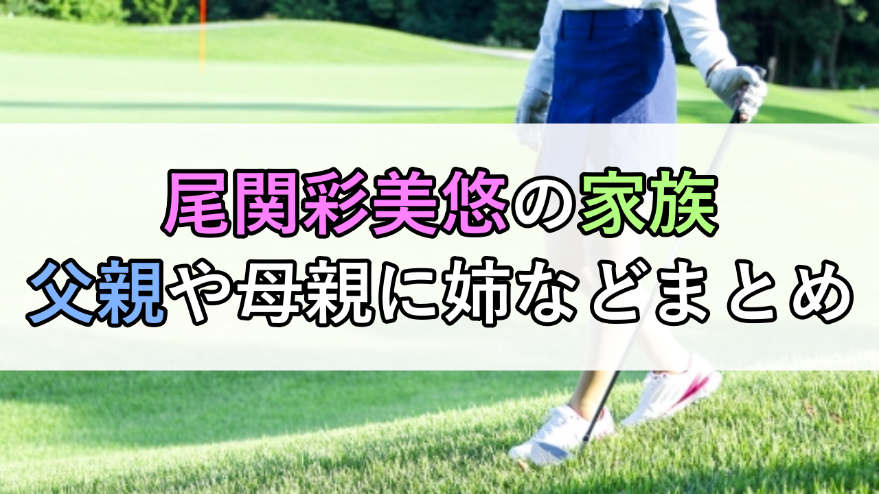 尾関彩美悠の家族はゴルフ一家！父親や母親に姉はどんな人？