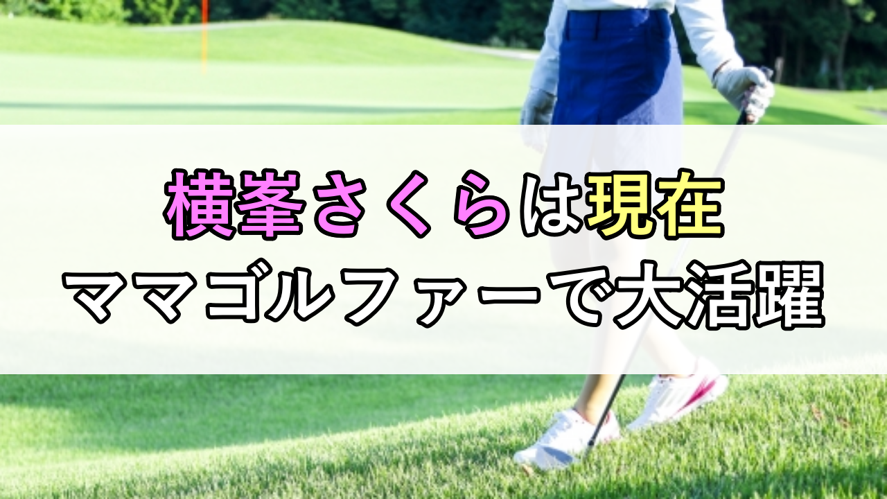 横峯さくらは現在ママゴルファーとして活躍中！