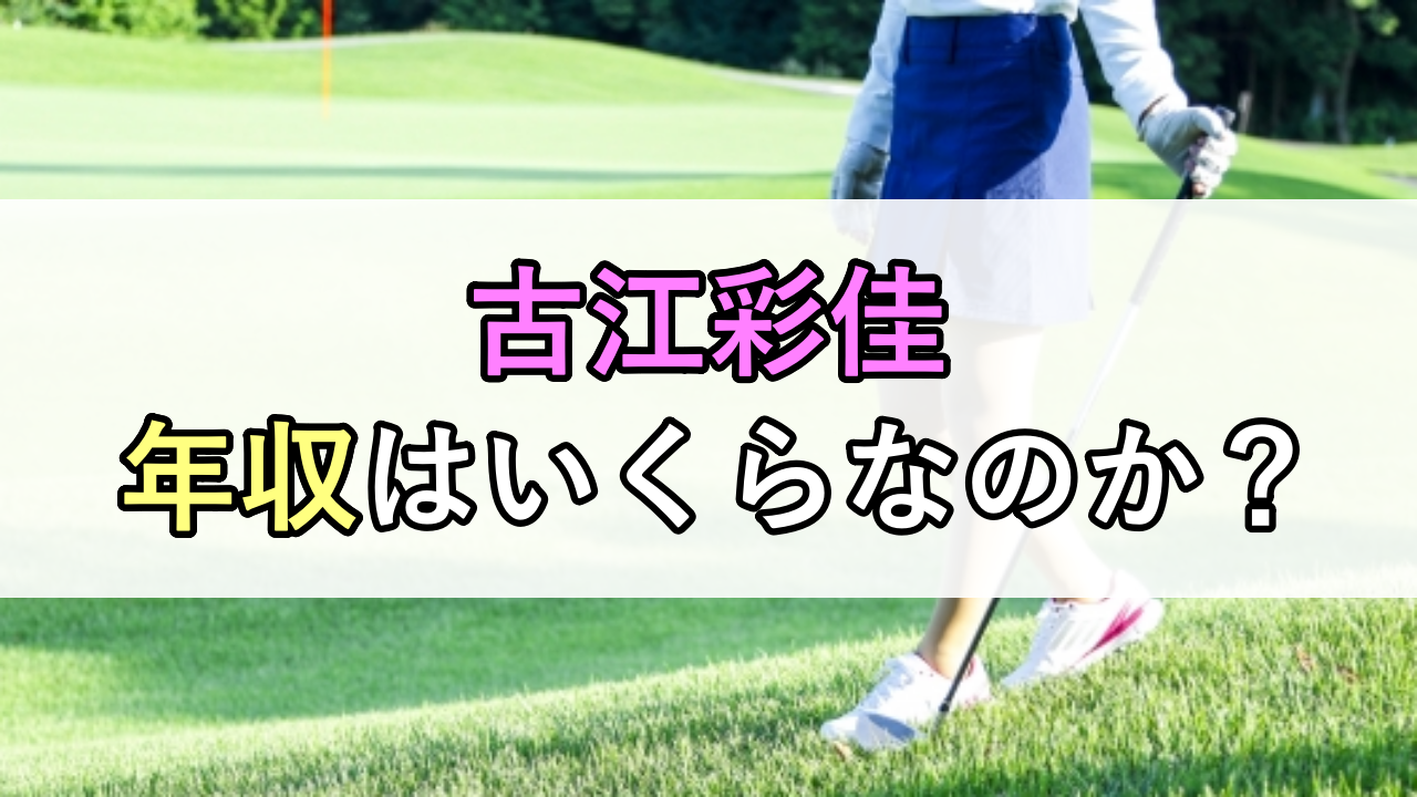 古江彩佳の年収はいくらなのか？