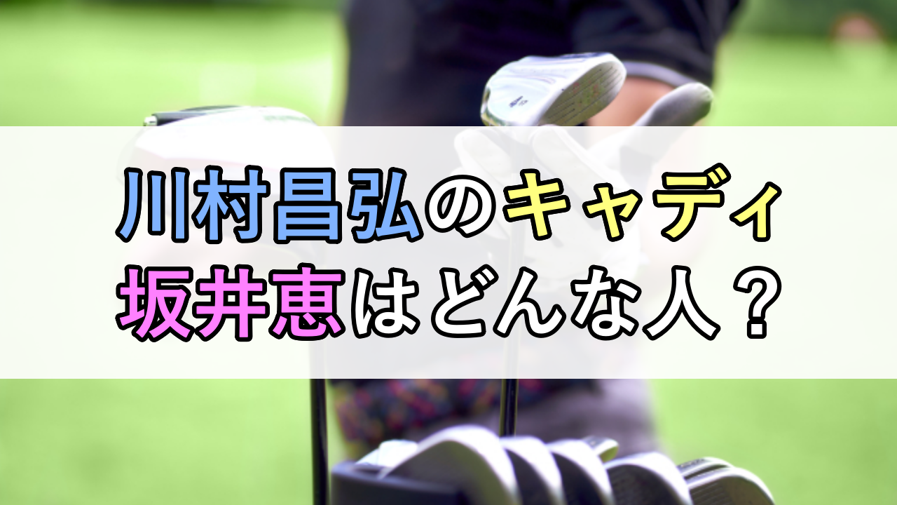 川村昌弘のキャディ「坂井恵」はどんな人？