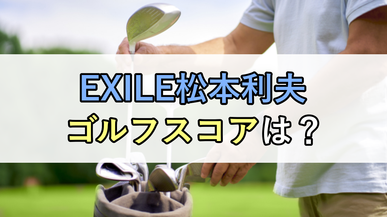 EXILE松本利夫のゴルフスコアは？CLゴルフ部メンバーの一人！